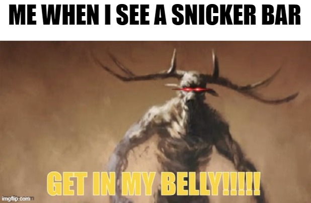 . | ME WHEN I SEE A SNICKER BAR | image tagged in wendigo saying get in my belly | made w/ Imgflip meme maker