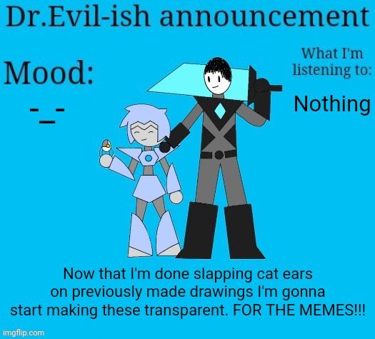 :/ | -_-; Nothing; Now that I'm done slapping cat ears on previously made drawings I'm gonna start making these transparent. FOR THE MEMES!!! | image tagged in dr evil-ish new announcement template | made w/ Imgflip meme maker
