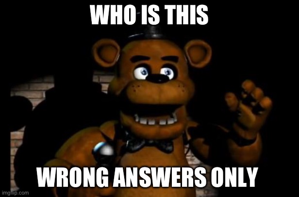 fnaf freddy | WHO IS THIS; WRONG ANSWERS ONLY | image tagged in fnaf freddy | made w/ Imgflip meme maker