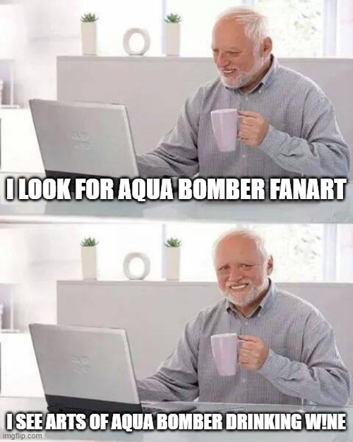 Hide the Pain Harold | I LOOK FOR AQUA BOMBER FANART; I SEE ARTS OF AQUA BOMBER DRINKING W!NE | image tagged in memes,hide the pain harold,true story,why | made w/ Imgflip meme maker