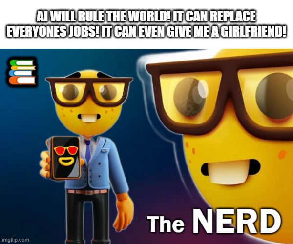 . | AI WILL RULE THE WORLD! IT CAN REPLACE EVERYONES JOBS! IT CAN EVEN GIVE ME A GIRLFRIEND! | image tagged in the nerd | made w/ Imgflip meme maker