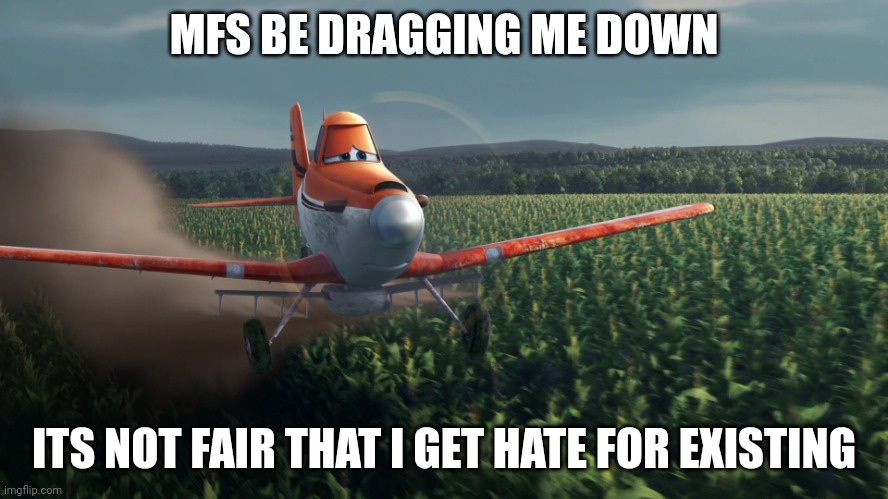 Sad Dusty Crophopper crop dusting | MFS BE DRAGGING ME DOWN; ITS NOT FAIR THAT I GET HATE FOR EXISTING | image tagged in sad dusty crophopper crop dusting | made w/ Imgflip meme maker