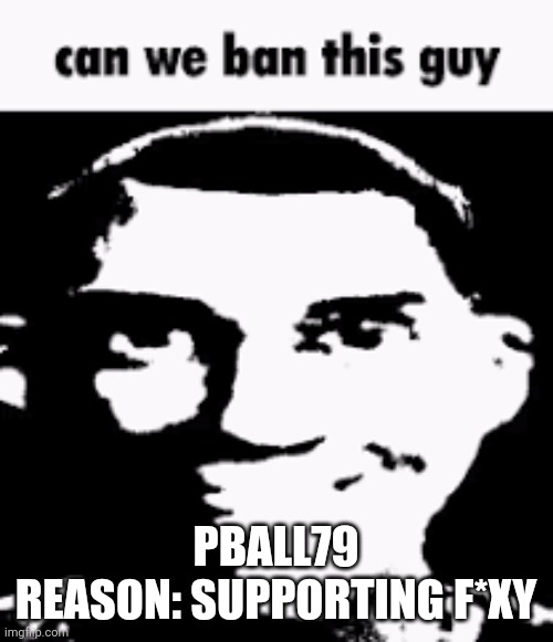 Can we ban this guy | PBALL79
REASON: SUPPORTING F*XY | image tagged in can we ban this guy | made w/ Imgflip meme maker