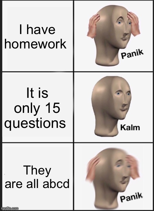 This happened to me | I have homework; It is only 15 questions; They are all abcd | image tagged in memes,panik kalm panik | made w/ Imgflip meme maker