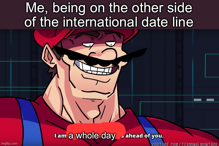 I am 4 Parallel Universes ahead of you | Me, being on the other side of the international date line a whole day | image tagged in i am 4 parallel universes ahead of you | made w/ Imgflip meme maker