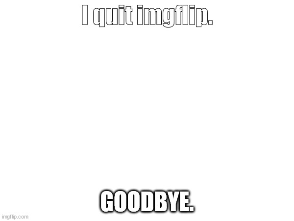 ... | I quit imgflip. GOODBYE. | image tagged in memes | made w/ Imgflip meme maker