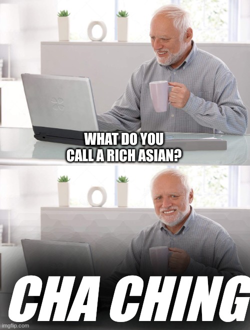 For memeing purposes only | WHAT DO YOU CALL A RICH ASIAN? CHA CHING | image tagged in old man cup of coffee | made w/ Imgflip meme maker