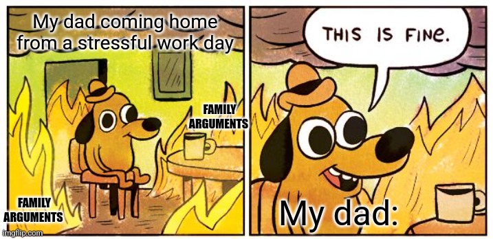 I feel for him | My dad coming home from a stressful work day; FAMILY ARGUMENTS; FAMILY ARGUMENTS; My dad: | image tagged in memes,this is fine | made w/ Imgflip meme maker