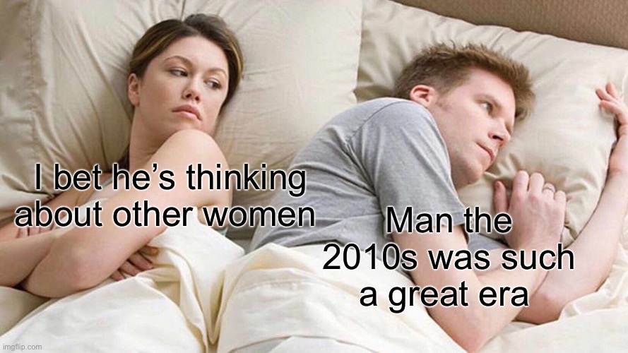 Who else agrees | Man the 2010s was such a great era; I bet he’s thinking about other women | image tagged in memes,i bet he's thinking about other women | made w/ Imgflip meme maker