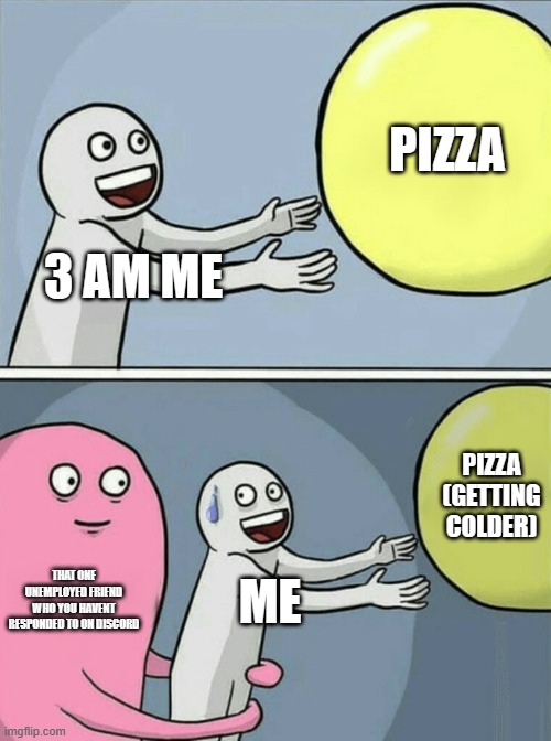 seriously bro | PIZZA; 3 AM ME; PIZZA (GETTING COLDER); THAT ONE UNEMPLOYED FRIEND WHO YOU HAVENT RESPONDED TO ON DISCORD; ME | image tagged in memes,running away balloon | made w/ Imgflip meme maker