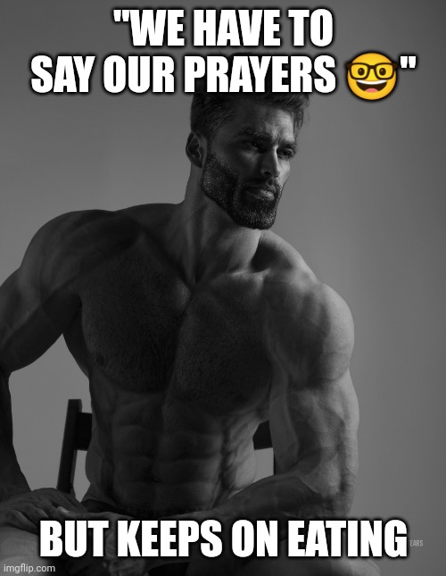 Giga Chad | "WE HAVE TO SAY OUR PRAYERS ?" BUT KEEPS ON EATING | image tagged in giga chad | made w/ Imgflip meme maker