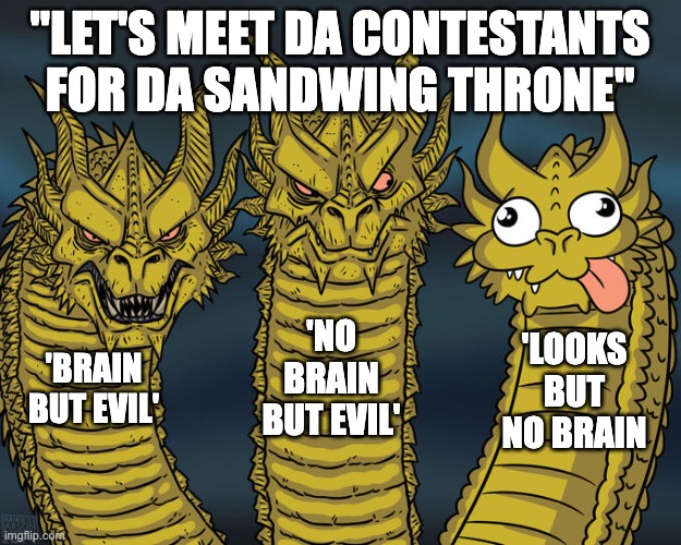 Which one would you choose? | "LET'S MEET DA CONTESTANTS FOR DA SANDWING THRONE"; 'NO BRAIN BUT EVIL'; 'LOOKS BUT NO BRAIN; 'BRAIN BUT EVIL' | image tagged in three-headed dragon,furrfluf,wings of fire,wof | made w/ Imgflip meme maker
