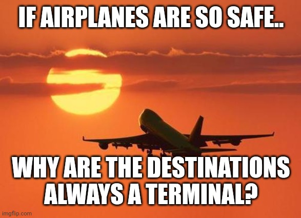 airplanelove | IF AIRPLANES ARE SO SAFE.. WHY ARE THE DESTINATIONS ALWAYS A TERMINAL? | image tagged in airplanelove | made w/ Imgflip meme maker