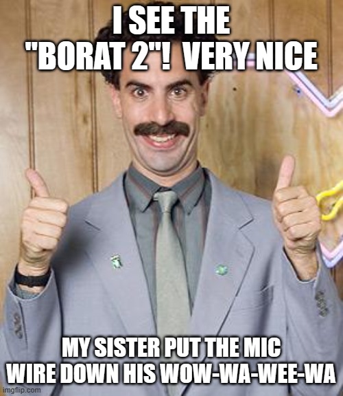 borat | I SEE THE "BORAT 2"!  VERY NICE MY SISTER PUT THE MIC WIRE DOWN HIS WOW-WA-WEE-WA | image tagged in borat | made w/ Imgflip meme maker