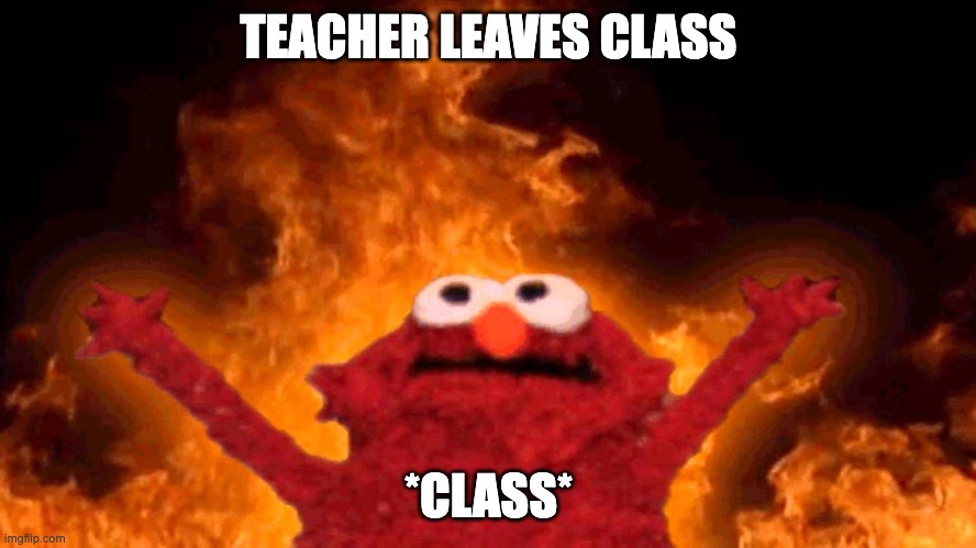 elmo fire | TEACHER LEAVES CLASS; *CLASS* | image tagged in elmo fire | made w/ Imgflip meme maker