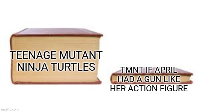 Big book small book | TMNT IF APRIL HAD A GUN LIKE HER ACTION FIGURE; TEENAGE MUTANT NINJA TURTLES | image tagged in big book small book | made w/ Imgflip meme maker