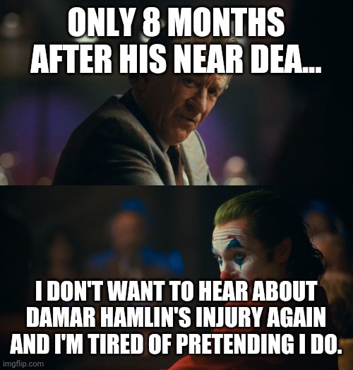 Joker tired of pretending | ONLY 8 MONTHS AFTER HIS NEAR DEA... I DON'T WANT TO HEAR ABOUT DAMAR HAMLIN'S INJURY AGAIN AND I'M TIRED OF PRETENDING I DO. | image tagged in joker tired of pretending | made w/ Imgflip meme maker