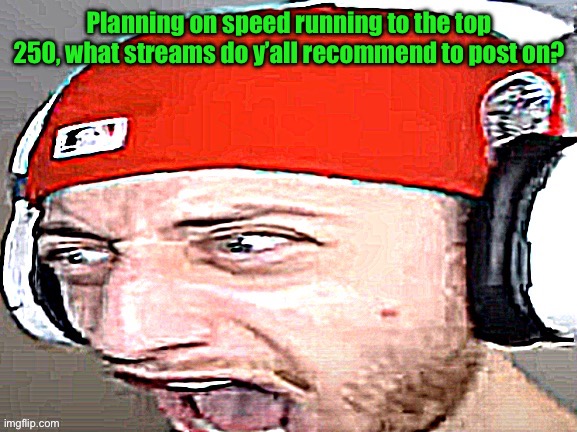 Disgusted | Planning on speed running to the top 250, what streams do y’all recommend to post on? | image tagged in disgusted | made w/ Imgflip meme maker