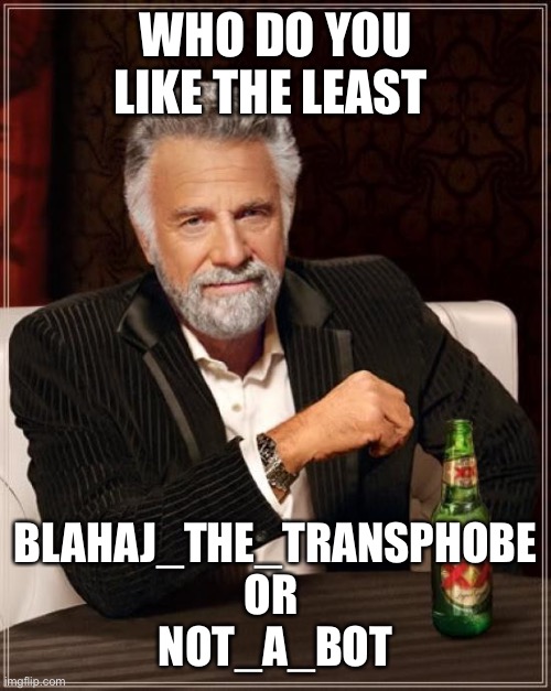 Place your votes! | WHO DO YOU LIKE THE LEAST; BLAHAJ_THE_TRANSPHOBE
OR 
NOT_A_BOT | image tagged in memes,the most interesting man in the world | made w/ Imgflip meme maker