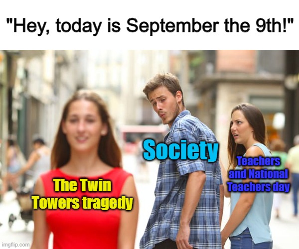I just found out that today is Teacher's Day... o_o | "Hey, today is September the 9th!"; Society; Teachers and National Teachers day; The Twin Towers tragedy | image tagged in memes,distracted boyfriend | made w/ Imgflip meme maker
