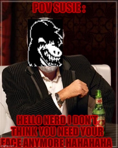 The Most Interesting Man In The World | POV SUSIE :; HELLO NERD I DON’T THINK YOU NEED YOUR FACE ANYMORE HAHAHAHA | image tagged in memes,the most interesting man in the world | made w/ Imgflip meme maker