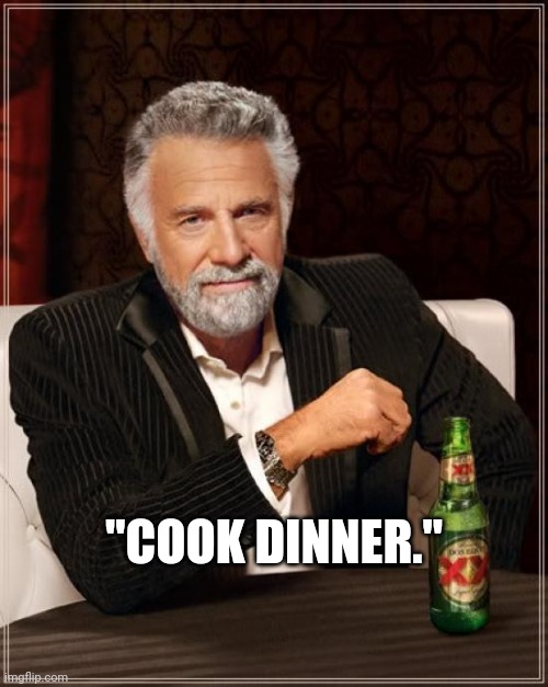 Cook dinner | "COOK DINNER." | image tagged in memes,the most interesting man in the world | made w/ Imgflip meme maker