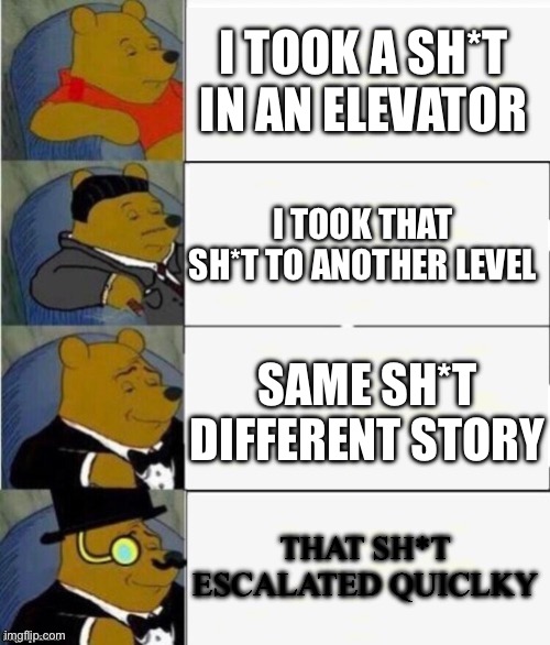 I TOOK A SHIT | I TOOK A SH*T IN AN ELEVATOR; I TOOK THAT SH*T TO ANOTHER LEVEL; SAME SH*T DIFFERENT STORY; THAT SH*T ESCALATED QUICLKY | image tagged in tuxedo winnie the pooh 4 panel | made w/ Imgflip meme maker