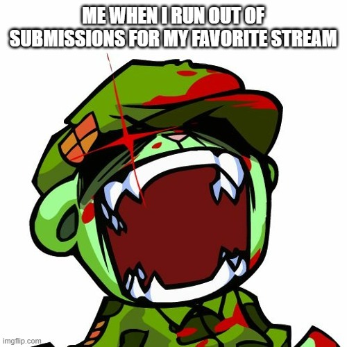 ARE YOU KIDDING ME?! | ME WHEN I RUN OUT OF SUBMISSIONS FOR MY FAVORITE STREAM | image tagged in flippys fury,why must you hurt me in this way | made w/ Imgflip meme maker