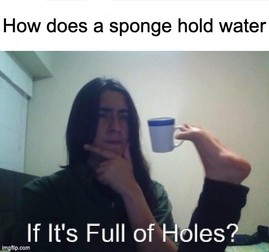 Super Confusing | How does a sponge hold water; If It's Full of Holes? | image tagged in thinking foot coffee guy | made w/ Imgflip meme maker
