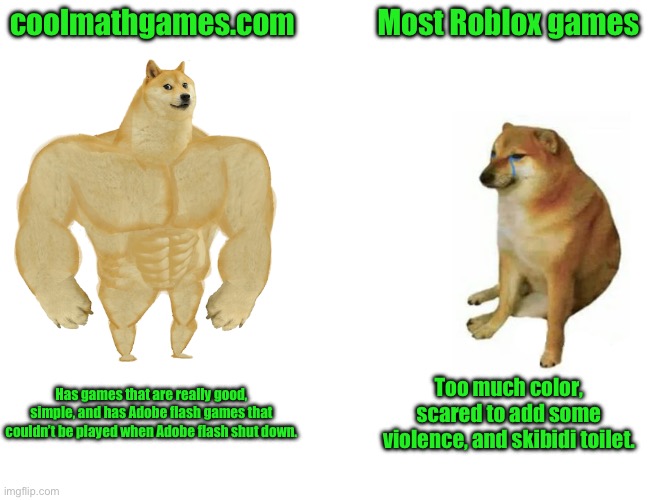 Buff Doge vs. Cheems | coolmathgames.com; Most Roblox games; Has games that are really good, simple, and has Adobe flash games that couldn’t be played when Adobe flash shut down. Too much color, scared to add some violence, and skibidi toilet. | image tagged in memes,buff doge vs cheems | made w/ Imgflip meme maker