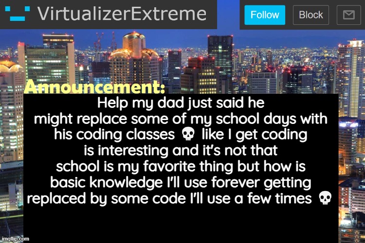 Virtualizer Updated Announcement | Help my dad just said he might replace some of my school days with his coding classes 💀 like I get coding is interesting and it's not that school is my favorite thing but how is basic knowledge I'll use forever getting replaced by some code I'll use a few times 💀 | image tagged in virtualizerextreme updated announcement | made w/ Imgflip meme maker