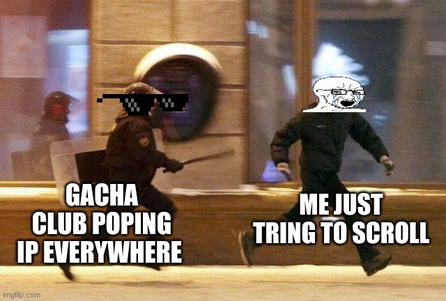 Police Chasing Guy | GACHA CLUB POPING IP EVERYWHERE; ME JUST TRING TO SCROLL | image tagged in police chasing guy | made w/ Imgflip meme maker