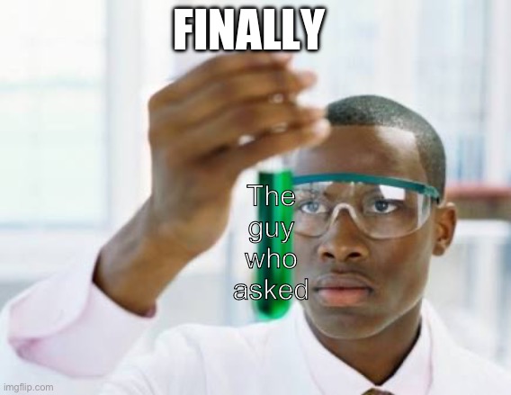finally scientist meme template | FINALLY; The guy who asked | image tagged in finally scientist meme template | made w/ Imgflip meme maker