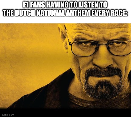 Breaking bad | F1 FANS HAVING TO LISTEN TO THE DUTCH NATIONAL ANTHEM EVERY RACE: | image tagged in breaking bad | made w/ Imgflip meme maker