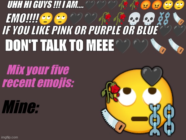 emily fins out what emo means: | UHH HI GUYS !!! I AM....🖤🖤🖤🥀🥀😡😡🙄🙄; EMO!!!!🙄🙄🖤🖤🥀🥀💀💀⛓️🪚; IF YOU LIKE PINK OR PURPLE OR BLUE🖤🖤; DON'T TALK TO MEEE🖤🖤🪚🪚; 🖤; Mix your five recent emojis:; 🙄; 🥀; Mine:; ⛓️; 🪚 | image tagged in emoji,emo,yo mamas so fat | made w/ Imgflip meme maker