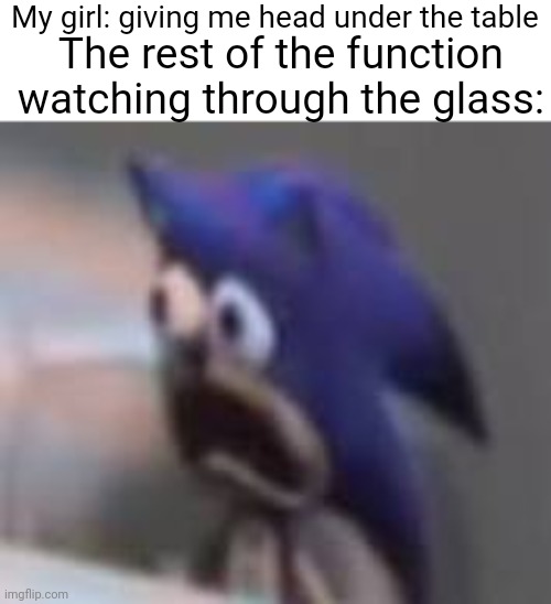 Sonic sad gasp | My girl: giving me head under the table; The rest of the function watching through the glass: | image tagged in sonic sad gasp | made w/ Imgflip meme maker