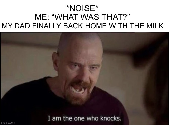 I am the one who knocks breaking bad | MY DAD FINALLY BACK HOME WITH THE MILK: *NOISE*
ME: “WHAT WAS THAT?” | image tagged in i am the one who knocks breaking bad | made w/ Imgflip meme maker