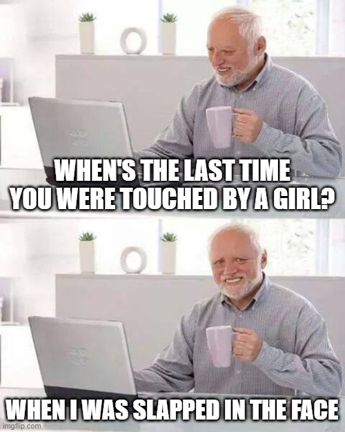Hide the Pain Harold Meme | WHEN'S THE LAST TIME YOU WERE TOUCHED BY A GIRL? WHEN I WAS SLAPPED IN THE FACE | image tagged in memes,hide the pain harold | made w/ Imgflip meme maker