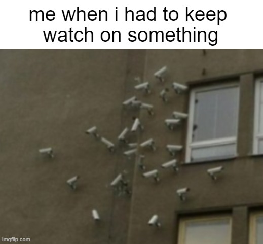 why is the image funny to me | me when i had to keep 
watch on something | image tagged in memes,funny | made w/ Imgflip meme maker