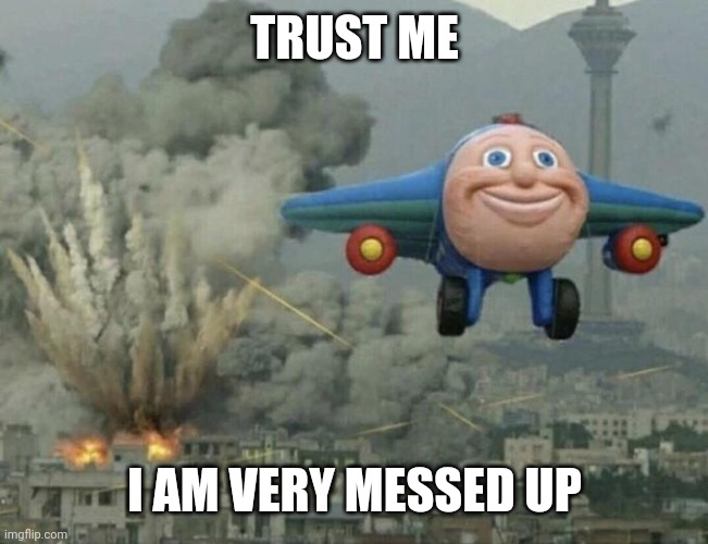 Plane flying from explosions | TRUST ME I AM VERY MESSED UP | image tagged in plane flying from explosions | made w/ Imgflip meme maker