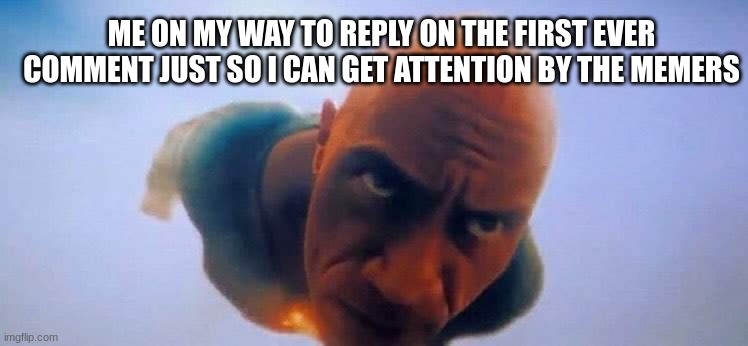 true | ME ON MY WAY TO REPLY ON THE FIRST EVER COMMENT JUST SO I CAN GET ATTENTION BY THE MEMERS | image tagged in black adam dive,therock,fortnite | made w/ Imgflip meme maker