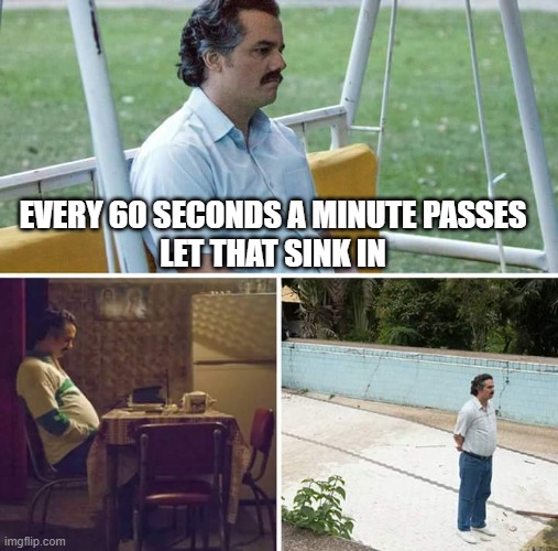 Sad Pablo Escobar | EVERY 60 SECONDS A MINUTE PASSES

LET THAT SINK IN | image tagged in memes,sad pablo escobar | made w/ Imgflip meme maker