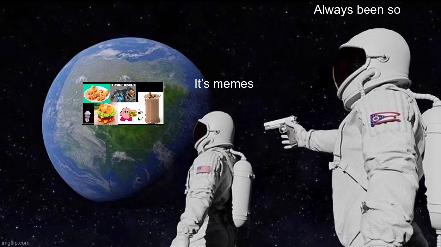 Wooo | Always been so; It’s memes | image tagged in memes,always has been | made w/ Imgflip meme maker