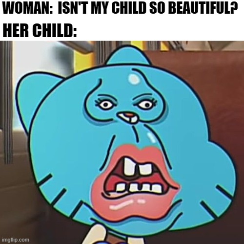 Wonderful | WOMAN:  ISN'T MY CHILD SO BEAUTIFUL? HER CHILD: | image tagged in her child,cursed image,cursed,memes,gumball | made w/ Imgflip meme maker