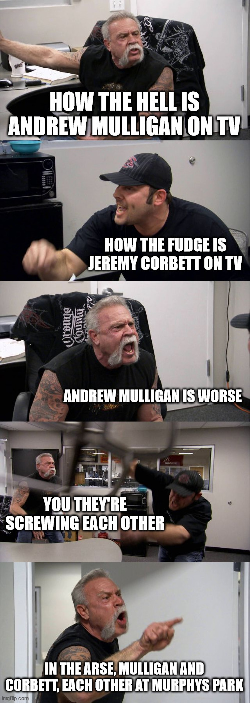 Andrew Mulligan | HOW THE HELL IS ANDREW MULLIGAN ON TV; HOW THE FUDGE IS JEREMY CORBETT ON TV; ANDREW MULLIGAN IS WORSE; YOU THEY'RE SCREWING EACH OTHER; IN THE ARSE, MULLIGAN AND CORBETT, EACH OTHER AT MURPHYS PARK | image tagged in american chopper argument,crowd,wild,expectation vs reality,reality tv | made w/ Imgflip meme maker