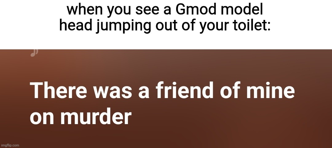 new template | when you see a Gmod model head jumping out of your toilet: | image tagged in there was a friend of mine on murder,skibidi toilet,toilet,murder | made w/ Imgflip meme maker