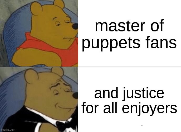 Tuxedo Winnie The Pooh | master of puppets fans; and justice for all enjoyers | image tagged in memes,tuxedo winnie the pooh | made w/ Imgflip meme maker