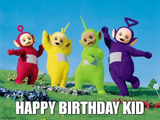 teletubbies | HAPPY BIRTHDAY KID | image tagged in teletubbies | made w/ Imgflip meme maker