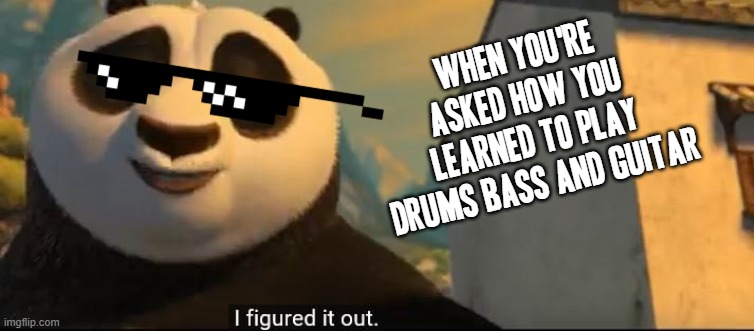 I literally kinda figured it out haha | WHEN YOU'RE ASKED HOW YOU LEARNED TO PLAY DRUMS BASS AND GUITAR | image tagged in kung fu panda,memes,music meme,guitars,drums,bass | made w/ Imgflip meme maker