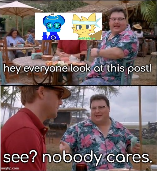 See Nobody Cares Meme | hey everyone look at this post! see? nobody cares. | image tagged in memes,see nobody cares | made w/ Imgflip meme maker